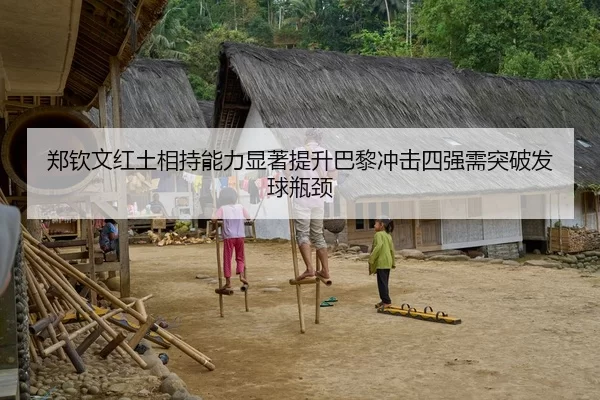 郑钦文红土相持能力显著提升巴黎冲击四强需突破发球瓶颈
