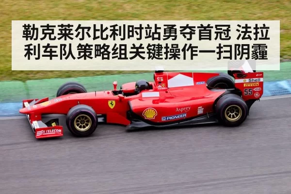 勒克莱尔比利时站勇夺首冠 法拉利车队策略组关键操作一扫阴霾