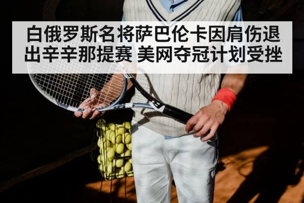 白俄罗斯名将萨巴伦卡因肩伤退出辛辛那提赛 美网夺冠计划受挫