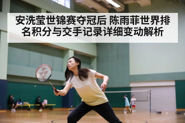安洗莹世锦赛夺冠后 陈雨菲世界排名积分与交手记录详细变动解析
