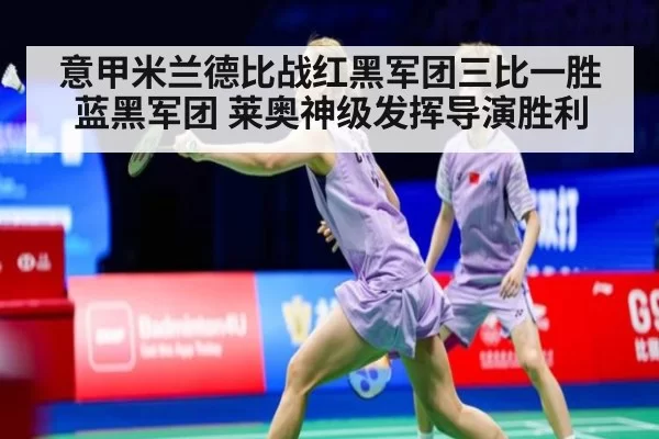 意甲米兰德比战红黑军团三比一胜蓝黑军团 莱奥神级发挥导演胜利