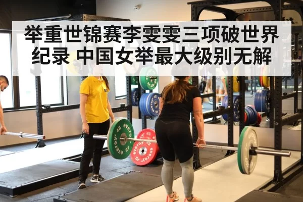 举重世锦赛李雯雯三项破世界纪录 中国女举最大级别无解