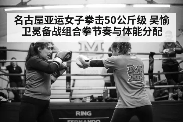 名古屋亚运女子拳击50公斤级 吴愉卫冕备战组合拳节奏与体能分配