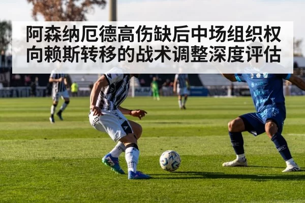 阿森纳厄德高伤缺后中场组织权向赖斯转移的战术调整深度评估