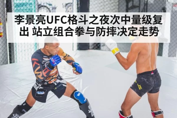 李景亮UFC格斗之夜次中量级复出 站立组合拳与防摔决定走势